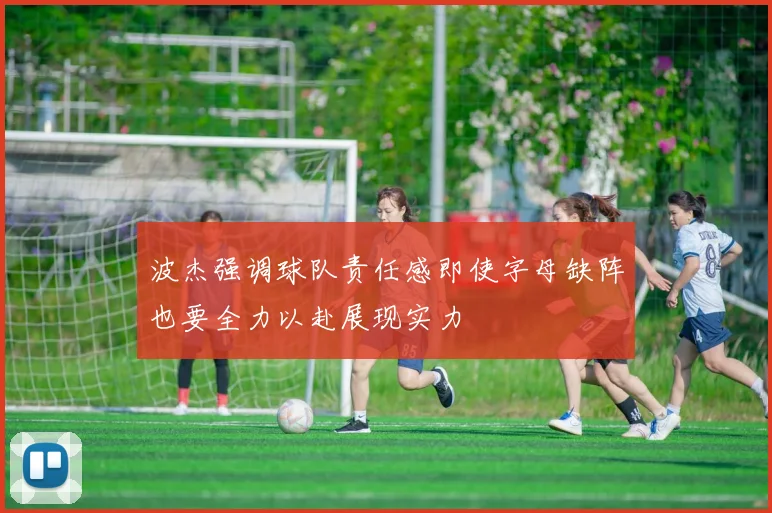 波杰强调球队责任感即使字母缺阵也要全力以赴展现实力