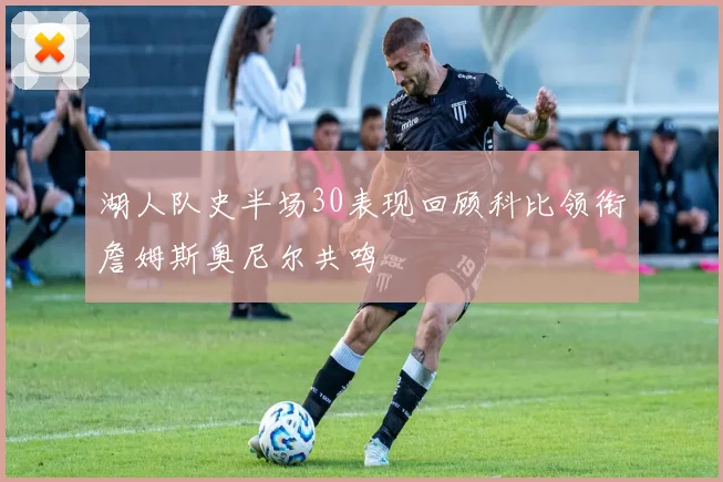 湖人队史半场30表现回顾科比领衔詹姆斯奥尼尔共鸣