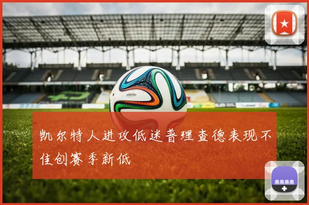 凯尔特人进攻低迷普理查德表现不佳创赛季新低
