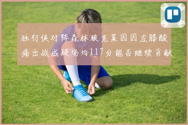 独行侠对阵森林狼克莱因因左膝酸痛出战成疑场均117分能否继续贡献