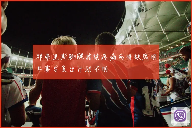 邓弗里斯脚踝持续疼痛或将缺席明年赛季复出计划不明