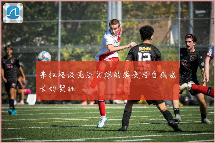 弗拉格谈无法打球的感受与自我成长的契机