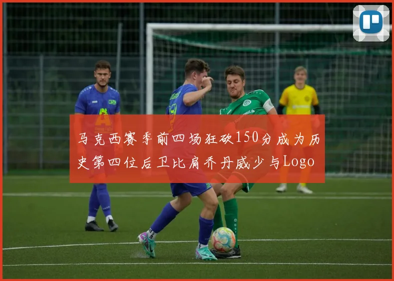 马克西赛季前四场狂砍150分成为历史第四位后卫比肩乔丹威少与Logo男