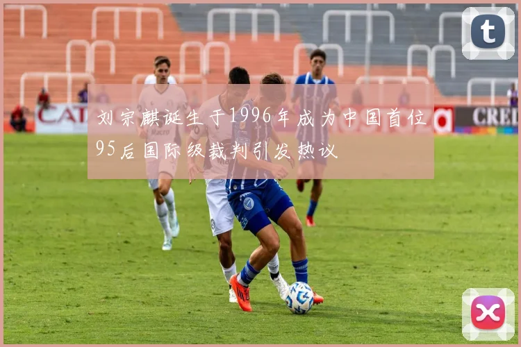 刘宗麒诞生于1996年成为中国首位95后国际级裁判引发热议
