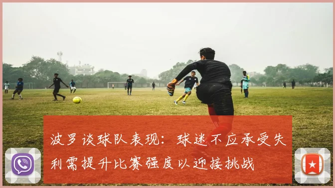 波罗谈球队表现：球迷不应承受失利需提升比赛强度以迎接挑战