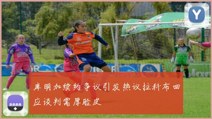 库明加续约争议引发热议拉科布回应谈判需厚脸皮