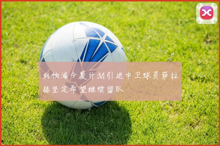 利物浦今夏计划引进中卫球员萨拉赫坚定希望继续留队