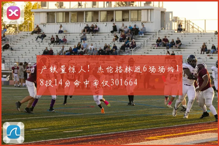 产铁量惊人！杰伦格林近6场场均18投14分命中率仅301664