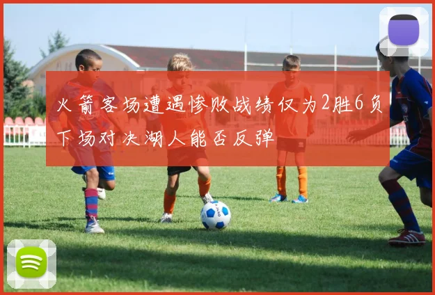 火箭客场遭遇惨败战绩仅为2胜6负下场对决湖人能否反弹