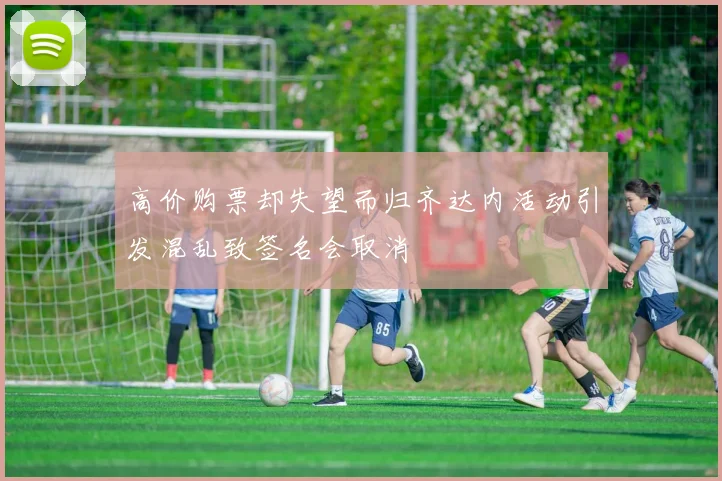 高价购票却失望而归齐达内活动引发混乱致签名会取消