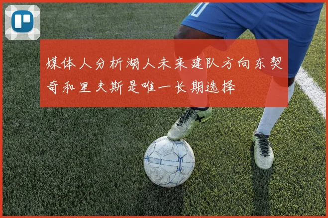 媒体人分析湖人未来建队方向东契奇和里夫斯是唯一长期选择