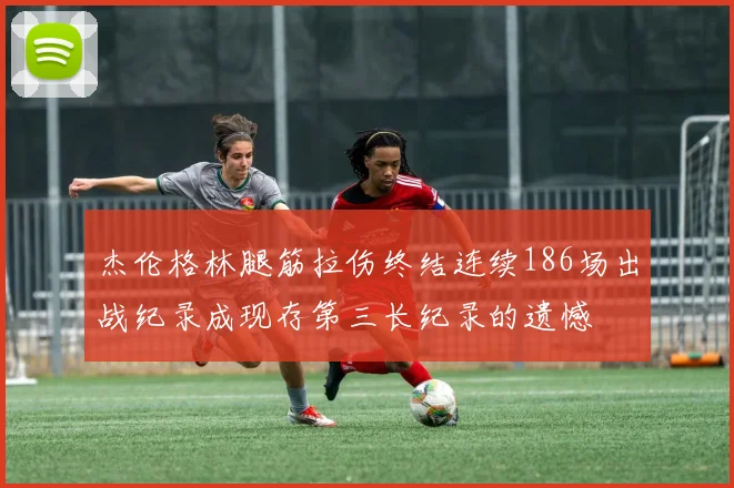 杰伦格林腿筋拉伤终结连续186场出战纪录成现存第三长纪录的遗憾