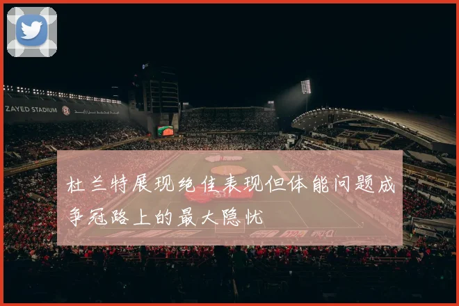 杜兰特展现绝佳表现但体能问题成争冠路上的最大隐忧