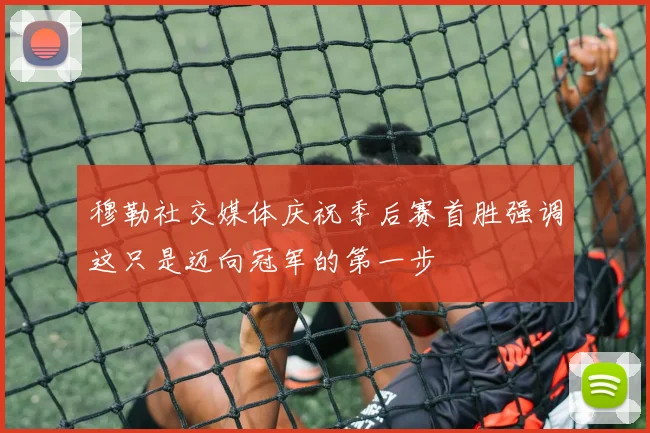 穆勒社交媒体庆祝季后赛首胜强调这只是迈向冠军的第一步