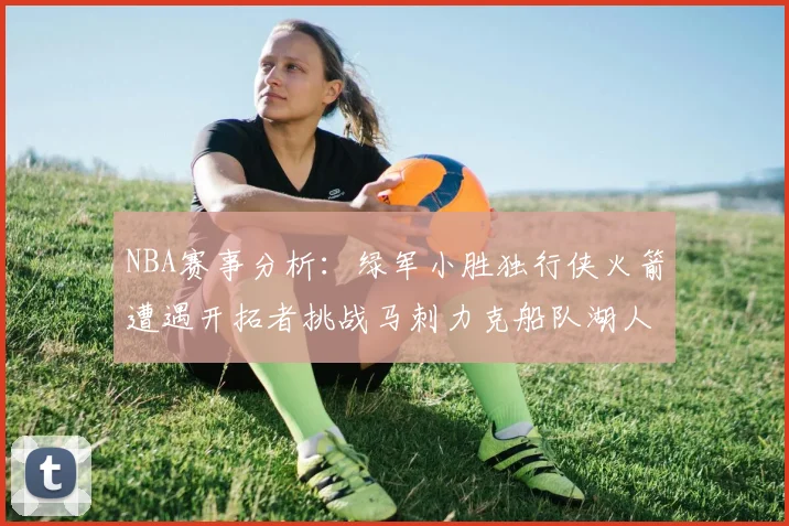 NBA赛事分析：绿军小胜独行侠火箭遭遇开拓者挑战马刺力克船队湖人击败步行者