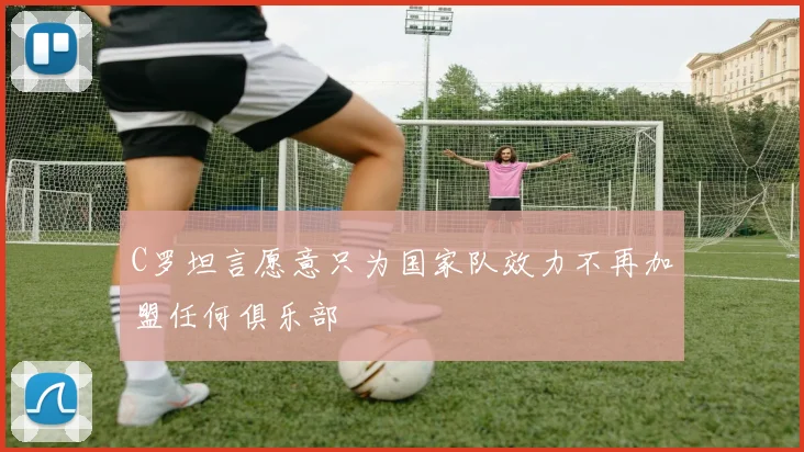 C罗坦言愿意只为国家队效力不再加盟任何俱乐部