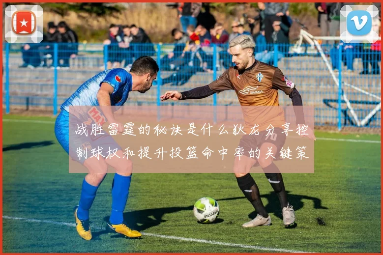 战胜雷霆的秘诀是什么狄龙分享控制球权和提升投篮命中率的关键策略