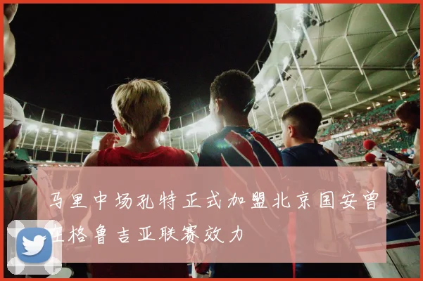 马里中场孔特正式加盟北京国安曾在格鲁吉亚联赛效力