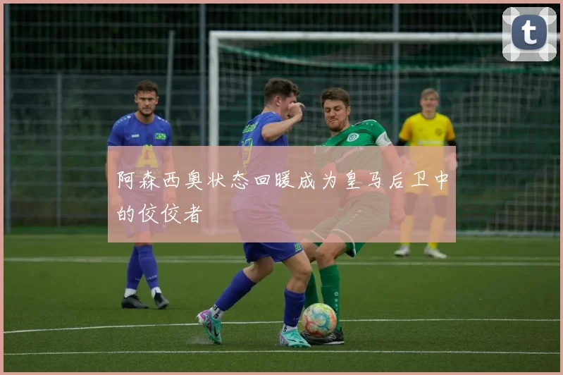 阿森西奥状态回暖成为皇马后卫中的佼佼者