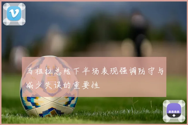 马祖拉总结下半场表现强调防守与减少失误的重要性