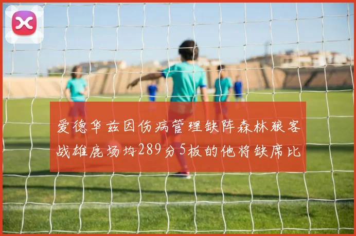 爱德华兹因伤病管理缺阵森林狼客战雄鹿场均289分5板的他将缺席比赛