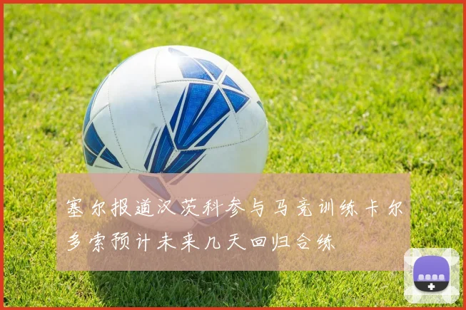 塞尔报道汉茨科参与马竞训练卡尔多索预计未来几天回归合练