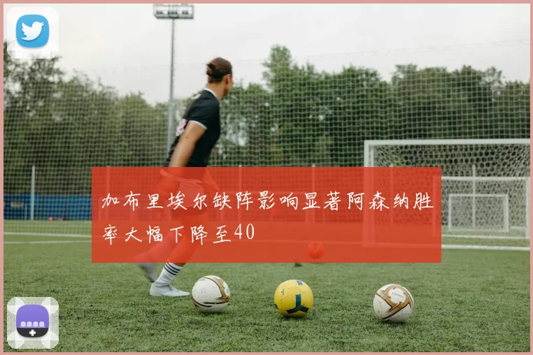 加布里埃尔缺阵影响显著阿森纳胜率大幅下降至40