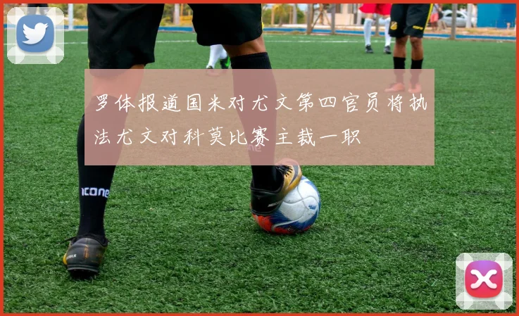 罗体报道国米对尤文第四官员将执法尤文对科莫比赛主裁一职