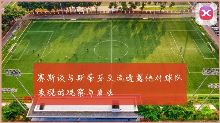赛斯谈与斯蒂芬交流透露他对球队表现的观察与看法