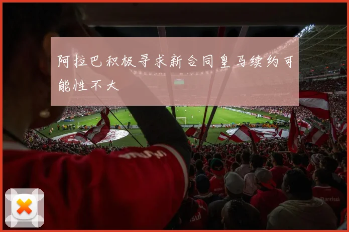 阿拉巴积极寻求新合同皇马续约可能性不大