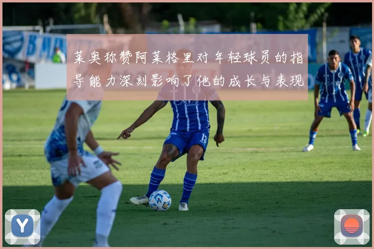 莱奥称赞阿莱格里对年轻球员的指导能力深刻影响了他的成长与表现