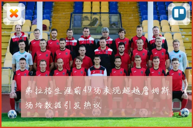 弗拉格生涯前49场表现超越詹姆斯场均数据引发热议