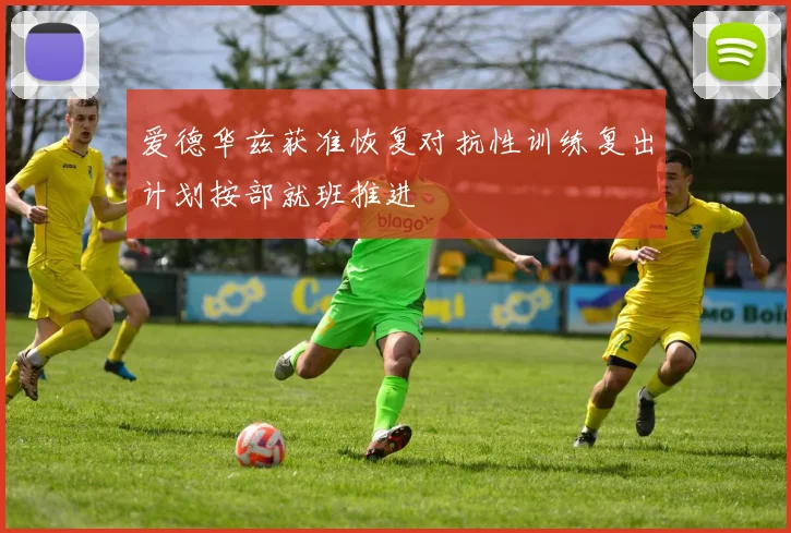 爱德华兹获准恢复对抗性训练复出计划按部就班推进