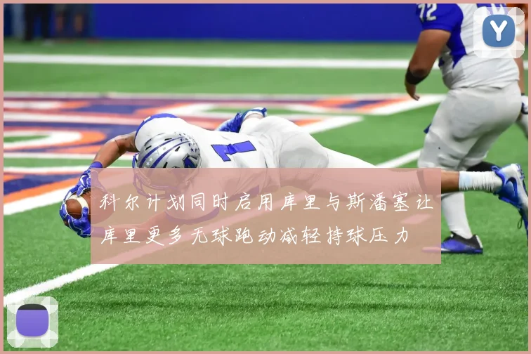 科尔计划同时启用库里与斯潘塞让库里更多无球跑动减轻持球压力