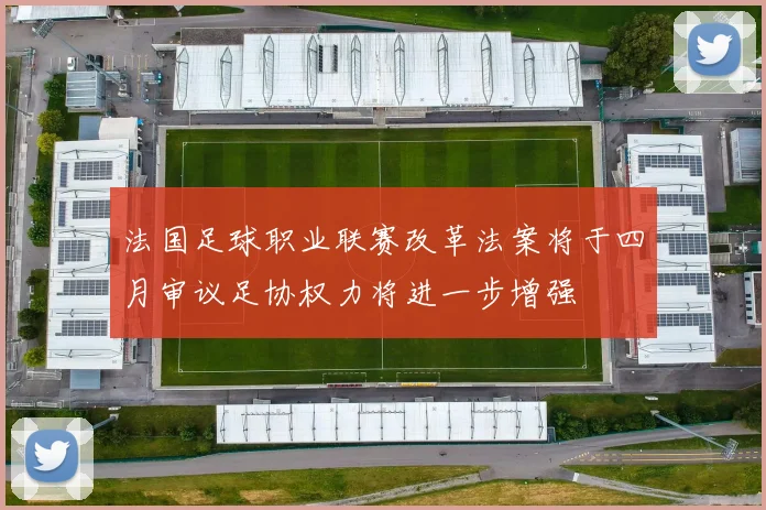 法国足球职业联赛改革法案将于四月审议足协权力将进一步增强