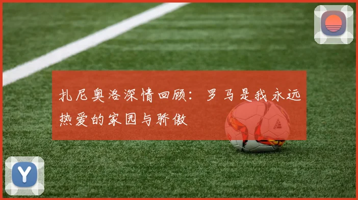 扎尼奥洛深情回顾：罗马是我永远热爱的家园与骄傲