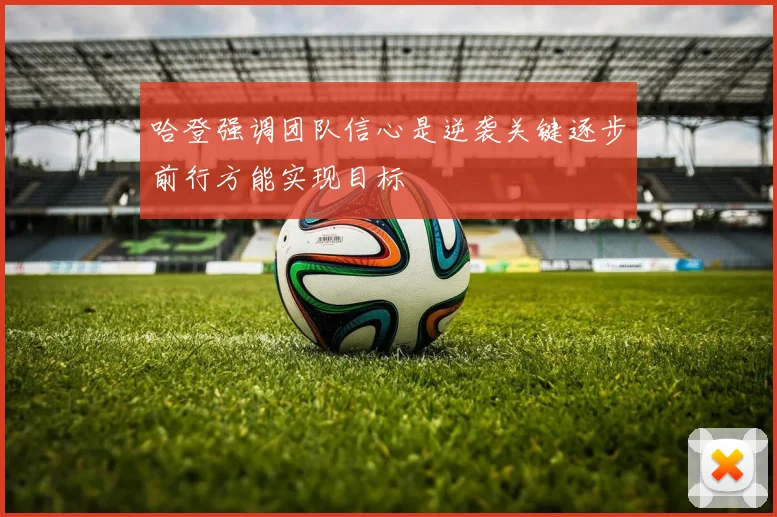 哈登强调团队信心是逆袭关键逐步前行方能实现目标