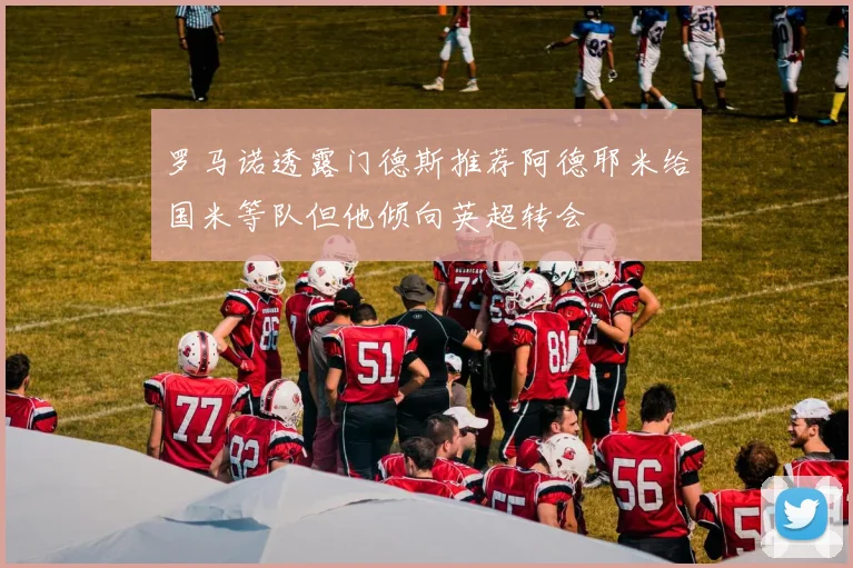罗马诺透露门德斯推荐阿德耶米给国米等队但他倾向英超转会