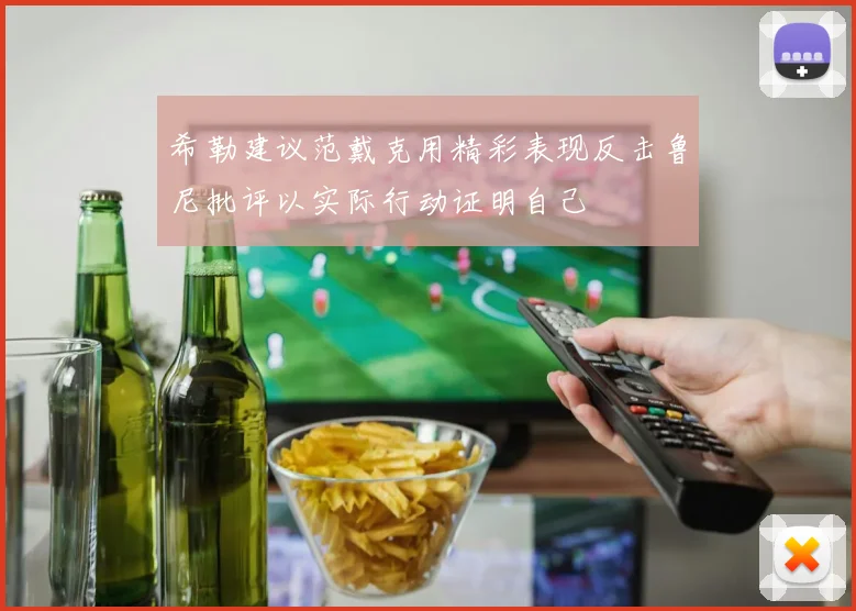 希勒建议范戴克用精彩表现反击鲁尼批评以实际行动证明自己