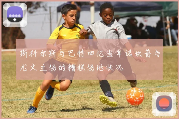 斯科尔斯与巴特回忆当年诺坎普与尤文主场的糟糕场地状况